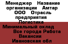 Менеджер › Название организации ­ Амтар, ООО › Отрасль предприятия ­ Логистика › Минимальный оклад ­ 25 000 - Все города Работа » Вакансии   . Ивановская обл.